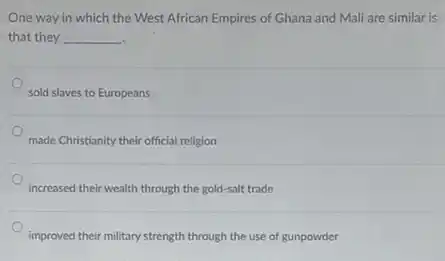 One way in which the West African Empires of Ghana and Mali are similar is
that they __
sold slaves to Europeans
made Christianity their official religion
increased their wealth through the gold-salt trade
improved their military strength through the use of gunpowder