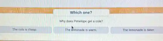 Which one?
Why does Penelope get a cola?
The cola is cheap.
The lemonade is warm.
The lemonade is bitter.