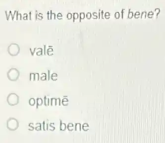 What is the opposite of bene?
valê
male
optime
satis bene