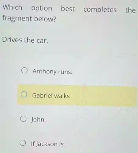 Which option best completes the
fragment below?
Drives the car.
Anthony runs.
Gabriel walks
John.
If Jackson is.