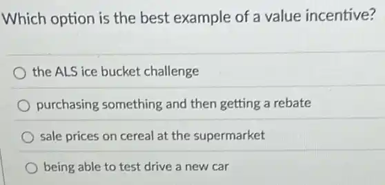 Which option is the best example of a value incentive?
the ALS ice bucket challenge
purchasing something and then getting a rebate
sale prices on cereal at the supermarket
being able to test drive a new car