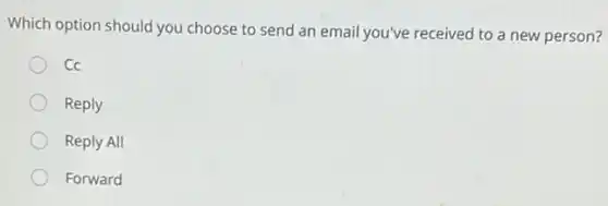 Which option should you choose to send an email you've received to a new person?
Cc
Reply
Reply All
Forward
