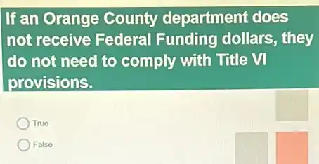 If an Orange County department does
not receive Federal Funding dollars, they
do not need to comply with Title VI
provisions.
True
False