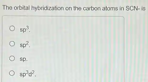 The orbital hybridization on the carbon atoms in SCN- is
sp^3
sp^2
sp.
sp^3d^2