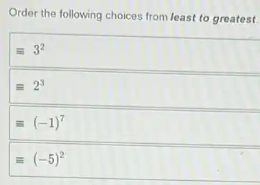 Order the following choices from least to greatest.
equiv 3^2
equiv 2^3
equiv (-1)^7
equiv (-5)^2