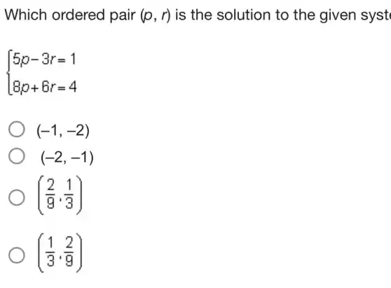 Which ordered pair (p,r) is the solution to the given syst
 ) 5p-3r=1 8p+6r=4 
(-1,-2)
(-2,-1)
((2)/(9),(1)/(3))
((1)/(3),(2)/(9))