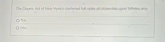 The Organic Act of New Mexico conferred full rights of citizenship upon Whites only.
True
False