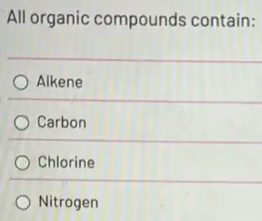All organic compounds contain:
Alkene
Carbon
Chlorine
Nitrogen