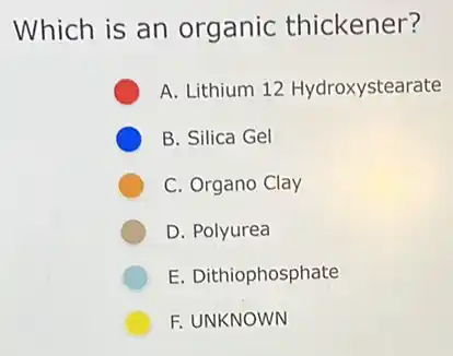 Which is an organic thickener?
A. Lithium 12 Hydroxystearate
B. Silica Gel
C. Organo Clay
D. Polyurea
E. Dithiophosphate
F. UNKNOWN