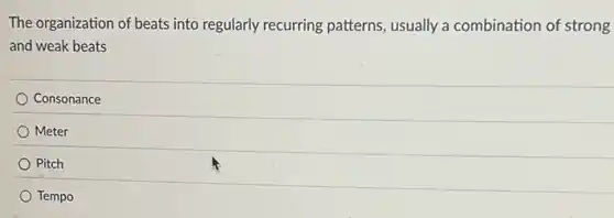 The organization of beats into regularly recurring patterns, usually a combination of strong
and weak beats
Consonance
Meter
Pitch
Tempo