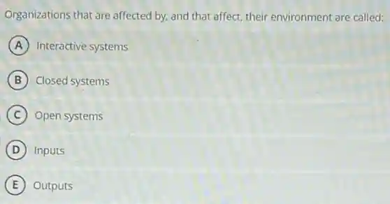 Organizations that are affected by, and that affect, their environment are called:
A Interactive systems
B Closed systems
C Open systems
D Inputs
E Outputs