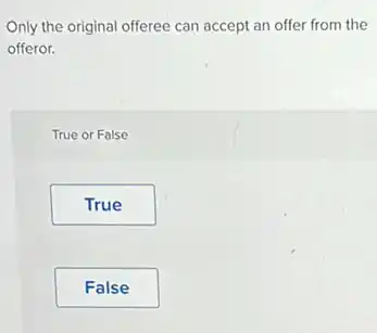 Only the original offeree can accept an offer from the
offeror.
True or False
True
False