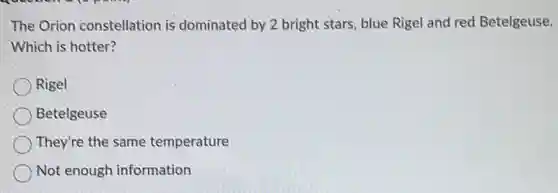 The Orion constellation is dominated by 2 bright stars, blue Rigel and red Betelgeuse.
Which is hotter?
Rigel
Betelgeuse
They're the same temperature
Not enough information