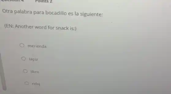 Otra palabra para bocadillo es la siguiente:
(EN: Another word for snack is:)
merienda
lápiz
libro
reloj