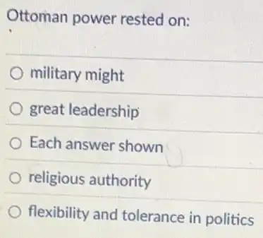 Ottoman power rested on:
military might
great leadership
Each answer shown
religious authority
flexibility and tolerance in politics