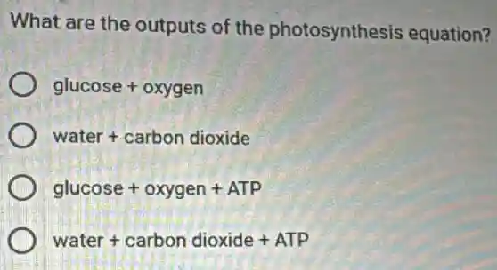 What are the outputs of the photosynthesis equation?
glucose+oxygen
water+carbondioxide
glucose+oxygen+ATP
water+carbondioxide+ATP