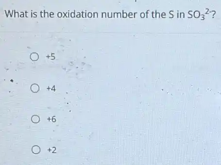 What is the oxidation number of the S in SO_(3)^2-
+5
+4
+6
+2