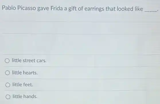 Pablo Picasso gave Frida a gift of earrings that looked like __
little street cars.
little hearts.
little feet.
little hands.