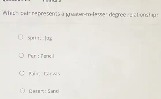 Which pair represents a greater-to-lesser degree relationship?
Sprint: Jog
Pen : Pencil
Paint : Canvas
Desert: Sand