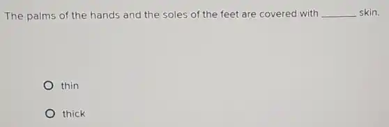 The palms of the hands and the soles of the feet are covered with __ skin.
thin
thick