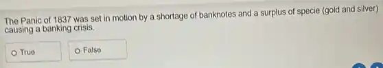 The Panic of 1837 was set in motion by a shortage of banknotes and a surplus of specie (gold and silver)
causing a banking crisis.
- True
- Falso