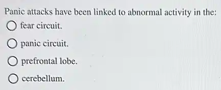 Panic attacks have been linked to abnormal activity in the:
fear circuit.
panic circuit.
prefrontal lobe.
cerebellum.