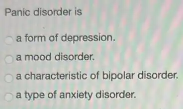 Panic disorder is
a form of depression.
a mood disorder.
a characteristic of bipolar disorder.
a type of anxiety disorder.