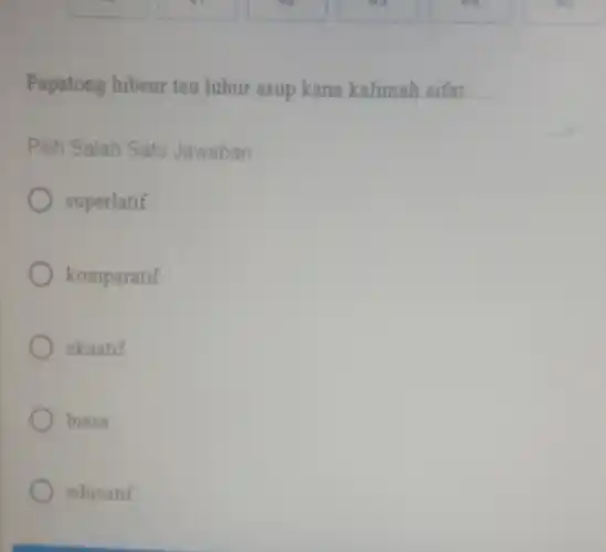 Papatong hibeur teu luhur asup kana kalimah sifat __
Pilih Salah Satu Jawaban
superlatif
komparatif
ekuatif
biasa
educatif