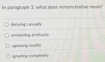 In paragraph 3, what does remonstrative mean?
denying casually
protesting profusely
agreeing readily
ignoring completely