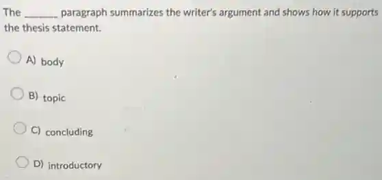 The __ paragraph summarizes the writer's argument and shows how it supports
the thesis statement.
A) body
B) topic
C) concluding
D) introductory