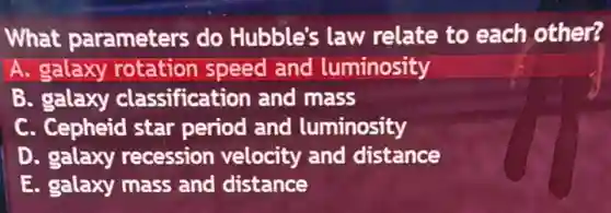 What parameters do Hubble's law relate to each other?
A. galaxy rotation speed and luminosity
B. galaxy classification and mass
C. Cepheid star period and luminosity
D. galaxy recession velocity and distance
E. galaxy mass and distance