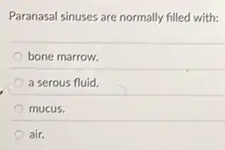 Paranasal sinuses are normally filled with:
bone marrow.
a serous fluid.
mucus.
air.
