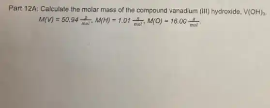 Part 12A: Calculate the molar mass of the compound vanadium (III) hydroxide, V(OH)_(3)
M(V)=50.94(g)/(mol),M(H)=1.01(g)/(mol),M(O)=16.00(g)/(mol)