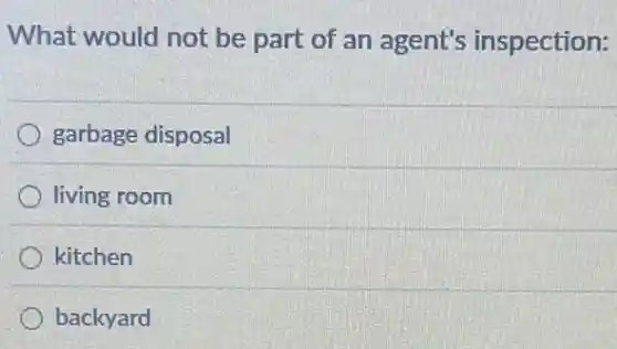 What would not be part of an agent's inspection:
garbage disposal
living room
kitchen
backyard