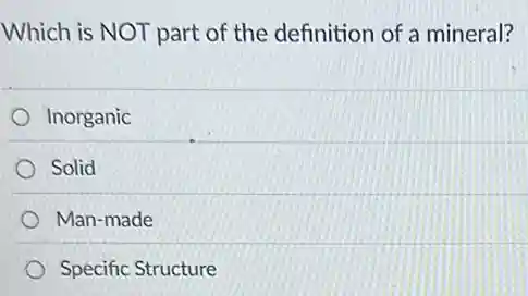 Which is NOT part of the definition of a mineral?
Inorganic
Solid
Man-made
Specific Structure