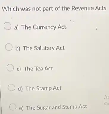 Which was not part of the Revenue Acts
a) The Currency Act
b) The Salutary Act
c) The Tea Act
d) The Stamp Act
e) The Sugar and Stamp Act