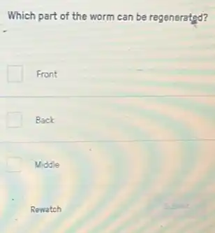 Which part of the worm can be regenerated?
Front
Back
Middle
Rewatch