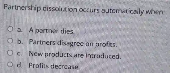 Partnership dissolution occurs automatically when:
a. A partner dies.
b. Partners disagree on profits.
c. New products are introduced.
d. Profits decrease.