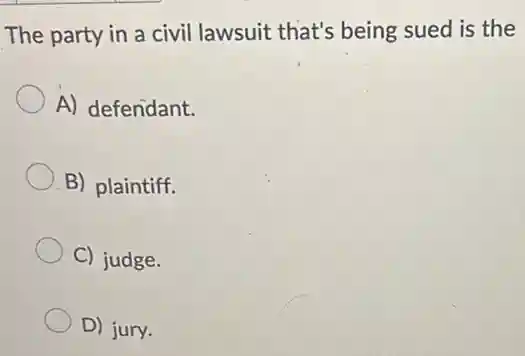 The party in a civil lawsuit that's being sued is the
A) defendant.
B) plaintiff.
C) judge.
D) jury.