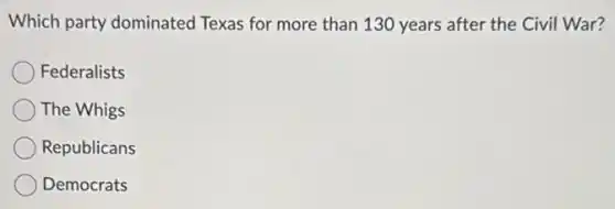Which party dominated Texas for more than 130 years after the Civil War?
Federalists
The Whigs
Republicans
Democrats