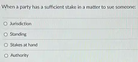 When a party has a sufficient stake in a matter to sue someone:
Jurisdiction
Standing
Stakes at hand
Authority