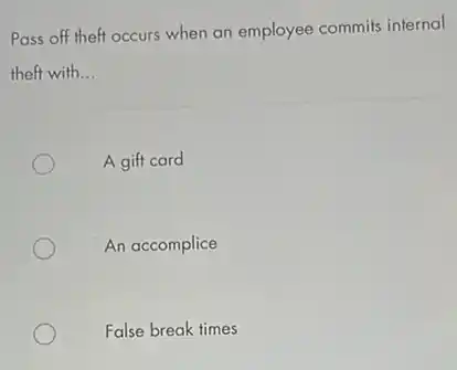 Pass off theft occurs when an employee commits internal
theft with. __
A gift card
An accomplice
False break times