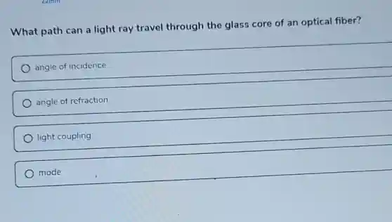 What path can a light ray travel through the glass core of an optical fiber?
angle of incidence
angle of refraction
light coupling
mode