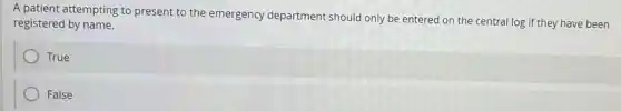 A patient attempting to present to the emergency department should only be entered on the central log if they have been
registered by name.
True
False