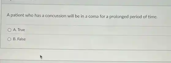 A patient who has a concussion will be in a coma for a prolonged period of time.
A. True
B. False