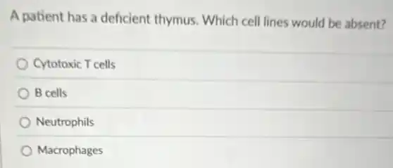 A patient has a deficient thymus. Which cell lines would be absent?
Cytotoxic T cells
B cells
Neutrophils
Macrophages