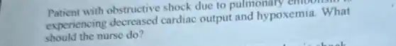 Patient with obstructive shock due to pulmonary emoonsm
experiencing decreased cardiac output and hypoxemia. What
should the nurse do?