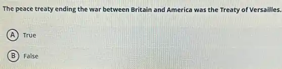 The peace treaty ending the war between Britain and America was the Treaty of Versailles.
A True
B False