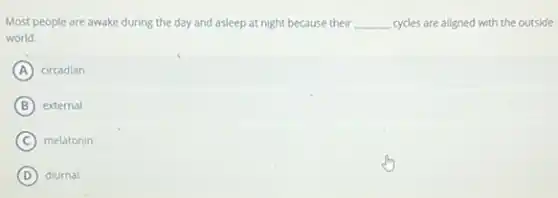Most people are awake during the day and asleep at night because their __ cycles are aligned with the outside
world.
A circadian
B external
C melatonin
D diurnal