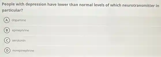 People with depression have lower than normal levels of which neurotransmitter in
particular?
A dopamine
B epinephrine
C serotonin
D norepinephrine